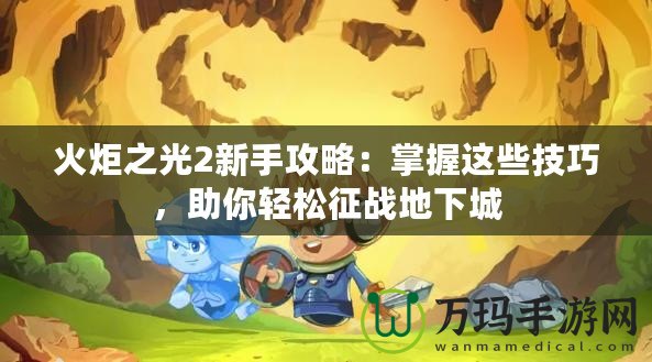 火炬之光2新手攻略：掌握這些技巧，助你輕松征戰(zhàn)地下城