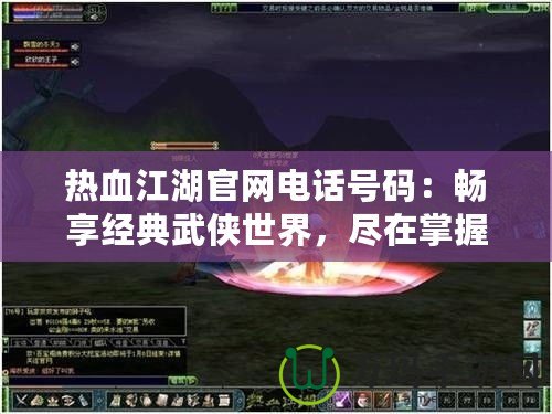 熱血江湖官網(wǎng)電話號碼：暢享經(jīng)典武俠世界，盡在掌握！