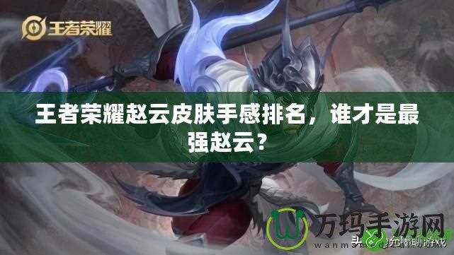 王者榮耀趙云皮膚手感排名，誰(shuí)才是最強(qiáng)趙云？