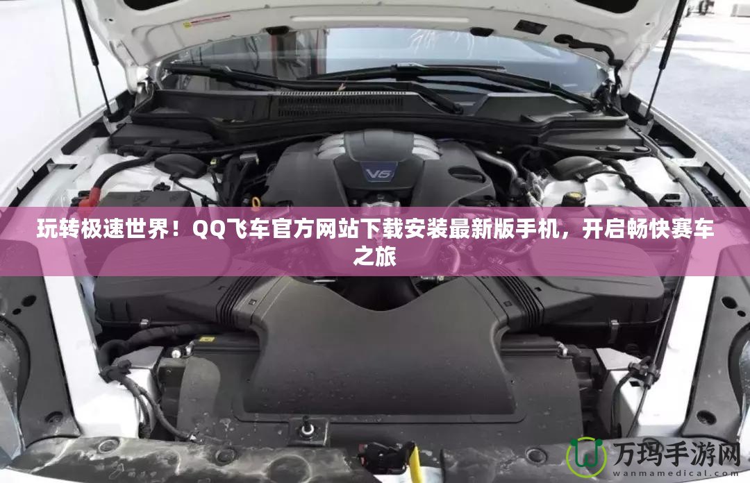 玩轉(zhuǎn)極速世界！QQ飛車官方網(wǎng)站下載安裝最新版手機(jī)，開啟暢快賽車之旅
