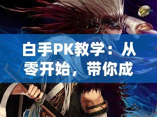 白手PK教學(xué)：從零開始，帶你成為PK高手