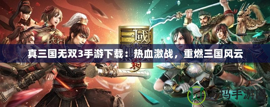 真三國無雙3手游下載：熱血激戰(zhàn)，重燃三國風云