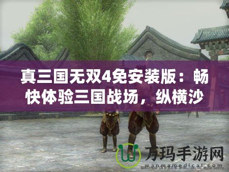 真三國無雙4免安裝版：暢快體驗三國戰(zhàn)場，縱橫沙場，無限激情！