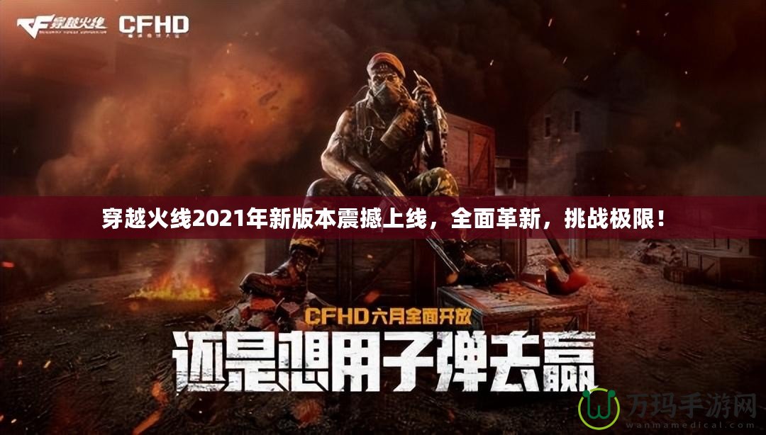 穿越火線2021年新版本震撼上線，全面革新，挑戰(zhàn)極限！