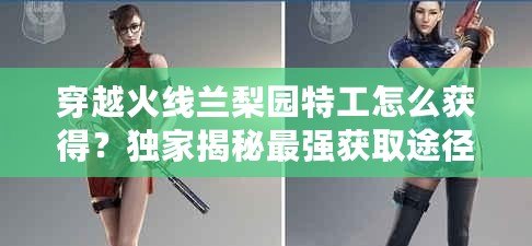 穿越火線蘭梨園特工怎么獲得？獨家揭秘最強獲取途徑！