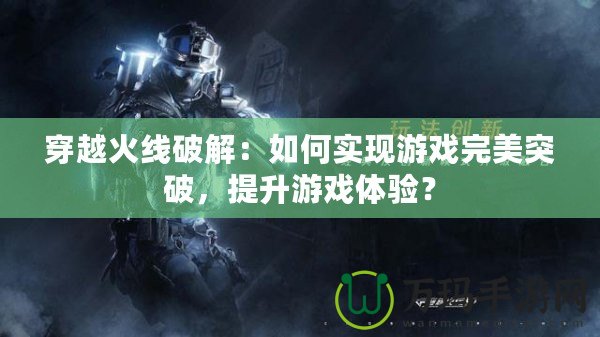 穿越火線破解：如何實(shí)現(xiàn)游戲完美突破，提升游戲體驗(yàn)？