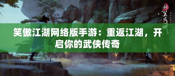 笑傲江湖網(wǎng)絡(luò)版手游：重返江湖，開啟你的武俠傳奇