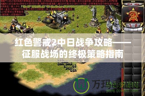 紅色警戒2中日戰(zhàn)爭(zhēng)攻略——征服戰(zhàn)場(chǎng)的終極策略指南