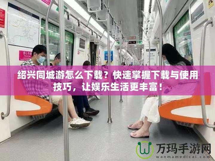 紹興同城游怎么下載？快速掌握下載與使用技巧，讓娛樂生活更豐富！