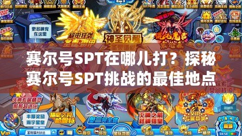 賽爾號SPT在哪兒打？探秘賽爾號SPT挑戰(zhàn)的最佳地點(diǎn)與技巧