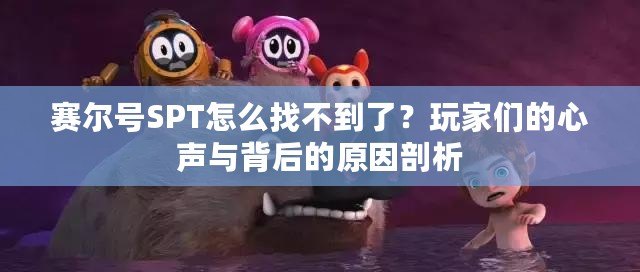 賽爾號(hào)SPT怎么找不到了？玩家們的心聲與背后的原因剖析
