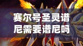 賽爾號(hào)圣靈譜尼需要譜尼嗎？探秘圣靈譜尼的獨(dú)特魅力與價(jià)值