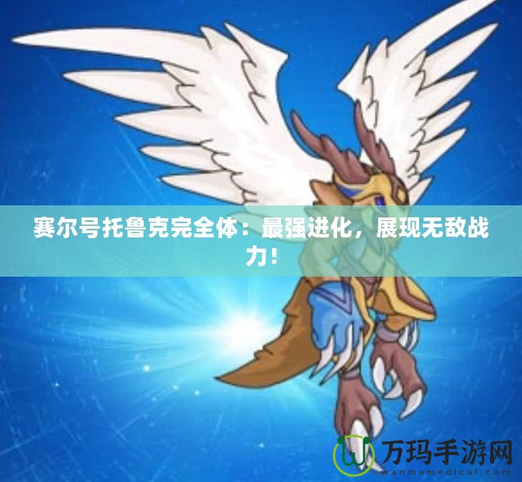 賽爾號(hào)托魯克完全體：最強(qiáng)進(jìn)化，展現(xiàn)無敵戰(zhàn)力！