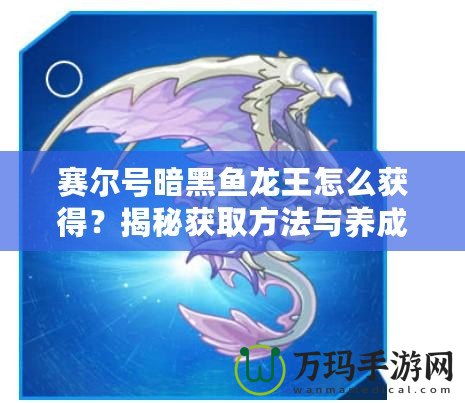 賽爾號暗黑魚龍王怎么獲得？揭秘獲取方法與養(yǎng)成攻略