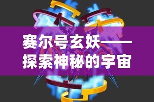 賽爾號玄妖——探索神秘的宇宙力量，激發(fā)你無限的冒險潛能！