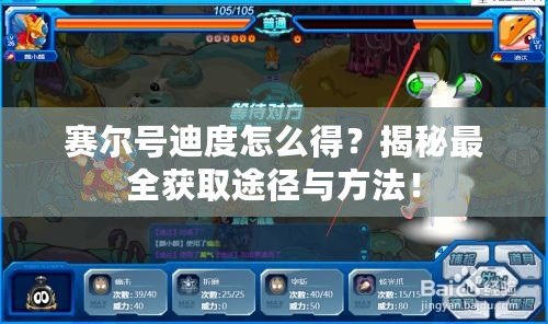 賽爾號迪度怎么得？揭秘最全獲取途徑與方法！