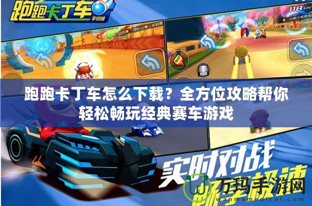跑跑卡丁車怎么下載？全方位攻略幫你輕松暢玩經(jīng)典賽車游戲