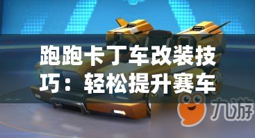 跑跑卡丁車改裝技巧：輕松提升賽車性能，打造個(gè)人最強(qiáng)卡丁車！