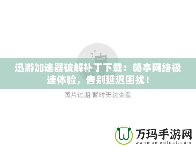 迅游加速器破解補(bǔ)丁下載：暢享網(wǎng)絡(luò)極速體驗(yàn)，告別延遲困擾！
