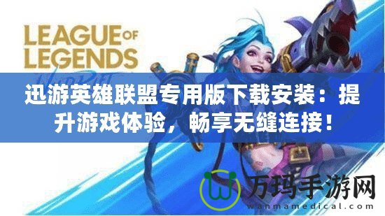 迅游英雄聯(lián)盟專用版下載安裝：提升游戲體驗，暢享無縫連接！