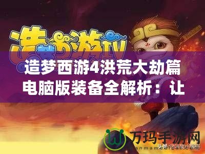 造夢(mèng)西游4洪荒大劫篇電腦版裝備全解析：讓你在逆境中崛起！