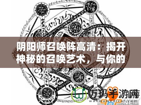 陰陽師召喚陣高清：揭開神秘的召喚藝術(shù)，與你的式神共舞