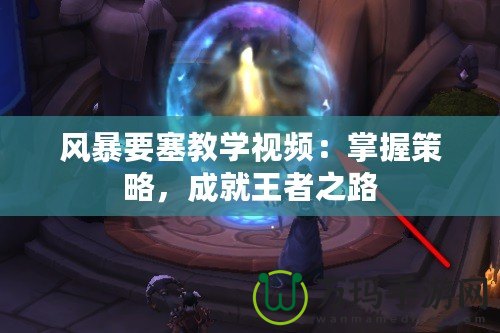 風(fēng)暴要塞教學(xué)視頻：掌握策略，成就王者之路