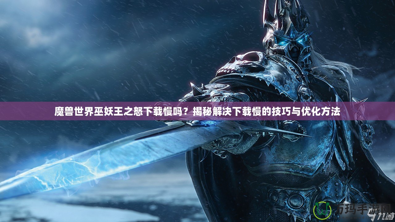 魔獸世界巫妖王之怒下載慢嗎？揭秘解決下載慢的技巧與優(yōu)化方法