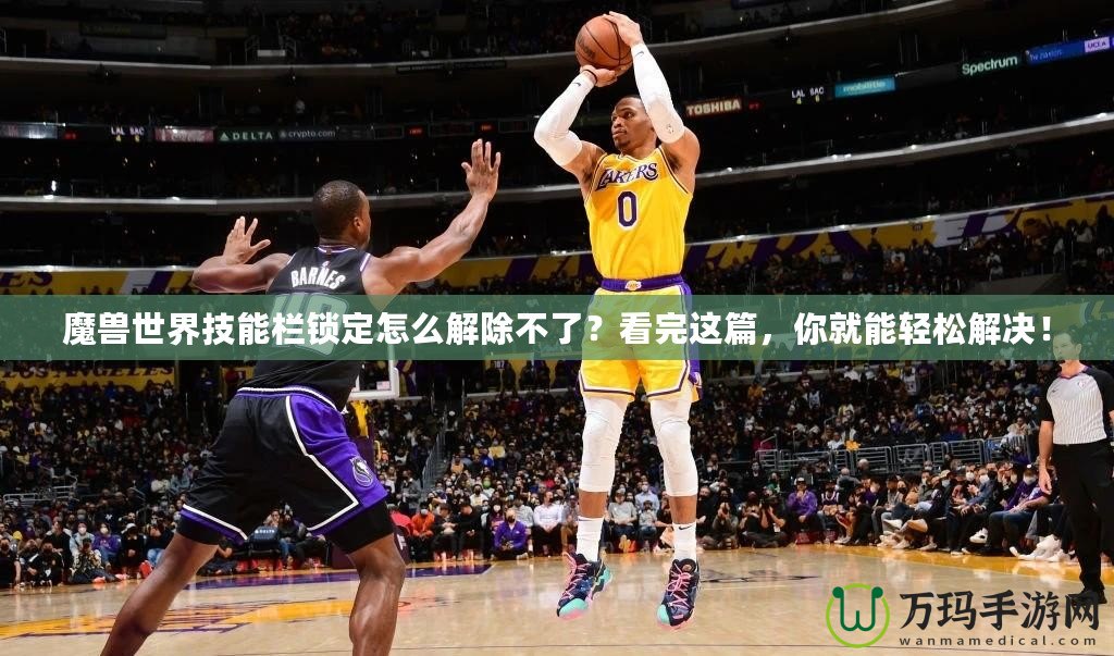 魔獸世界技能欄鎖定怎么解除不了？看完這篇，你就能輕松解決！