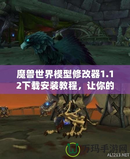 魔獸世界模型修改器1.12下載安裝教程，讓你的游戲體驗(yàn)更精彩