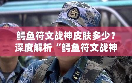 鱷魚符文戰(zhàn)神皮膚多少？深度解析“鱷魚符文戰(zhàn)神”皮膚的價值與魅力