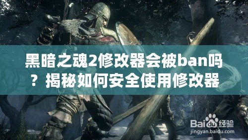 黑暗之魂2修改器會(huì)被ban嗎？揭秘如何安全使用修改器的技巧與注意事項(xiàng)
