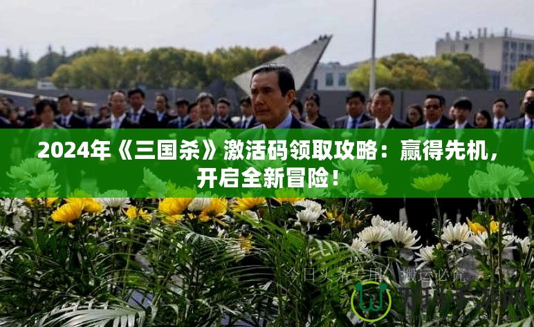2024年《三國(guó)殺》激活碼領(lǐng)取攻略：贏得先機(jī)，開啟全新冒險(xiǎn)！