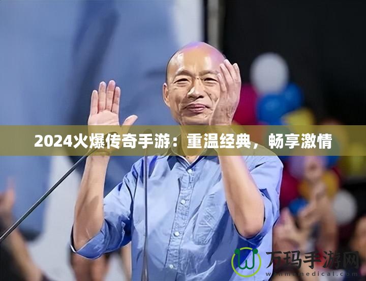 2024火爆傳奇手游：重溫經典，暢享激情