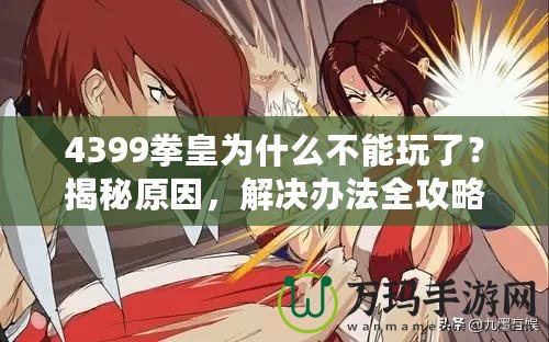 4399拳皇為什么不能玩了？揭秘原因，解決辦法全攻略！