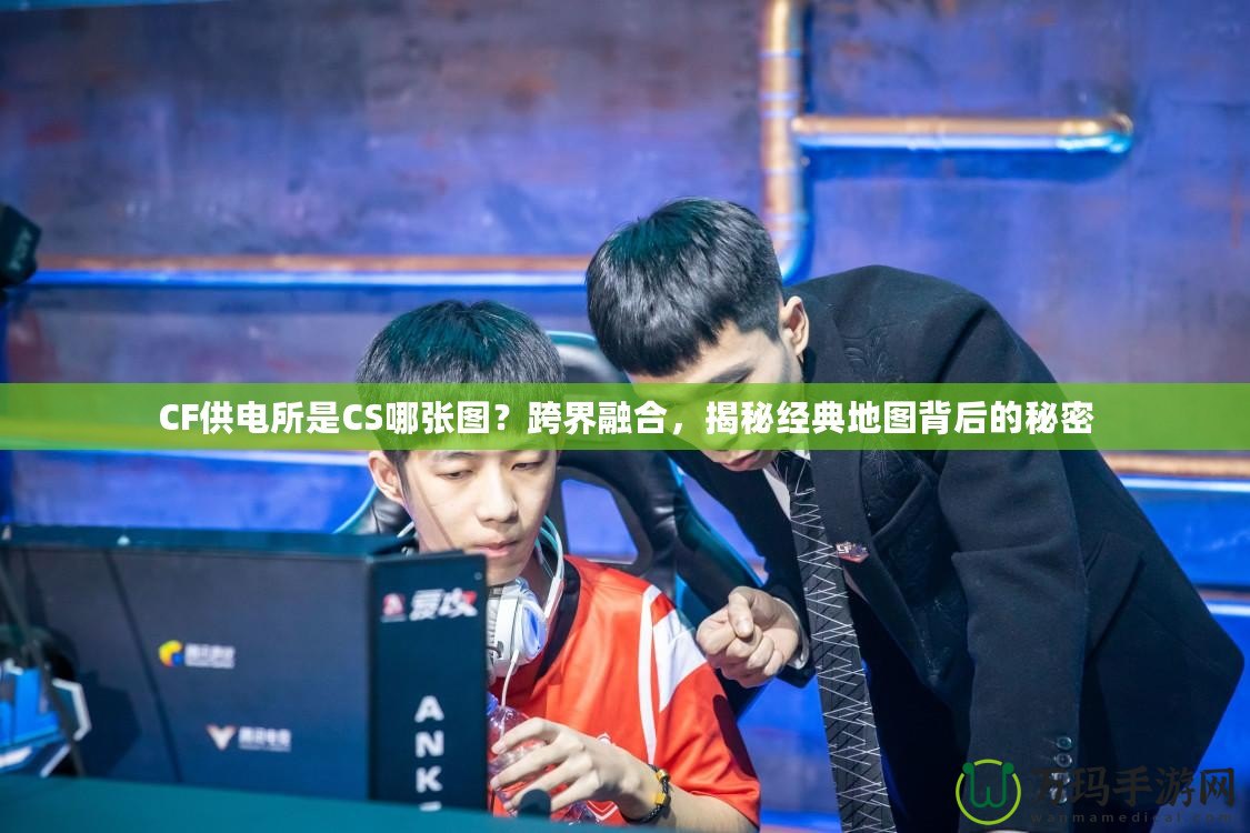 CF供電所是CS哪張圖？跨界融合，揭秘經(jīng)典地圖背后的秘密