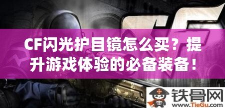 CF閃光護(hù)目鏡怎么買？提升游戲體驗(yàn)的必備裝備！