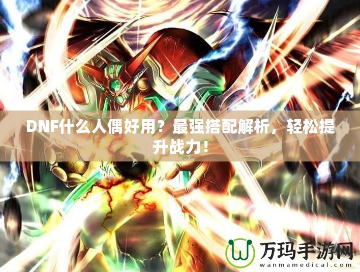 DNF什么人偶好用？最強(qiáng)搭配解析，輕松提升戰(zhàn)力！