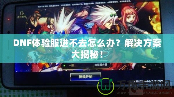 DNF體驗(yàn)服進(jìn)不去怎么辦？解決方案大揭秘！
