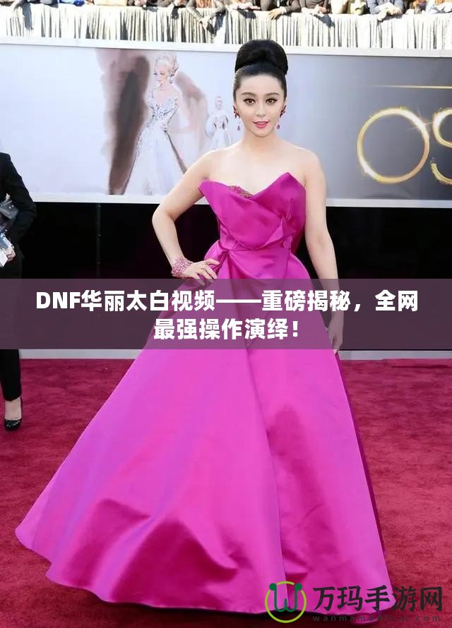 DNF華麗太白視頻——重磅揭秘，全網(wǎng)最強操作演繹！