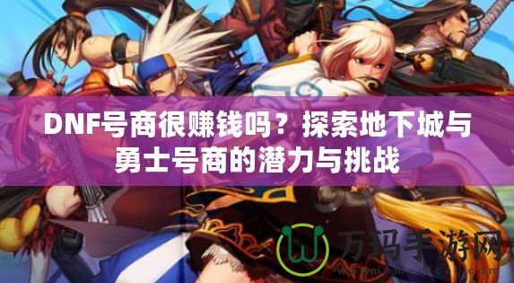 DNF號商很賺錢嗎？探索地下城與勇士號商的潛力與挑戰(zhàn)