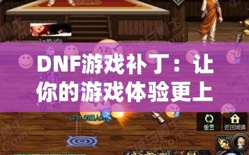DNF游戲補丁：讓你的游戲體驗更上一層樓！