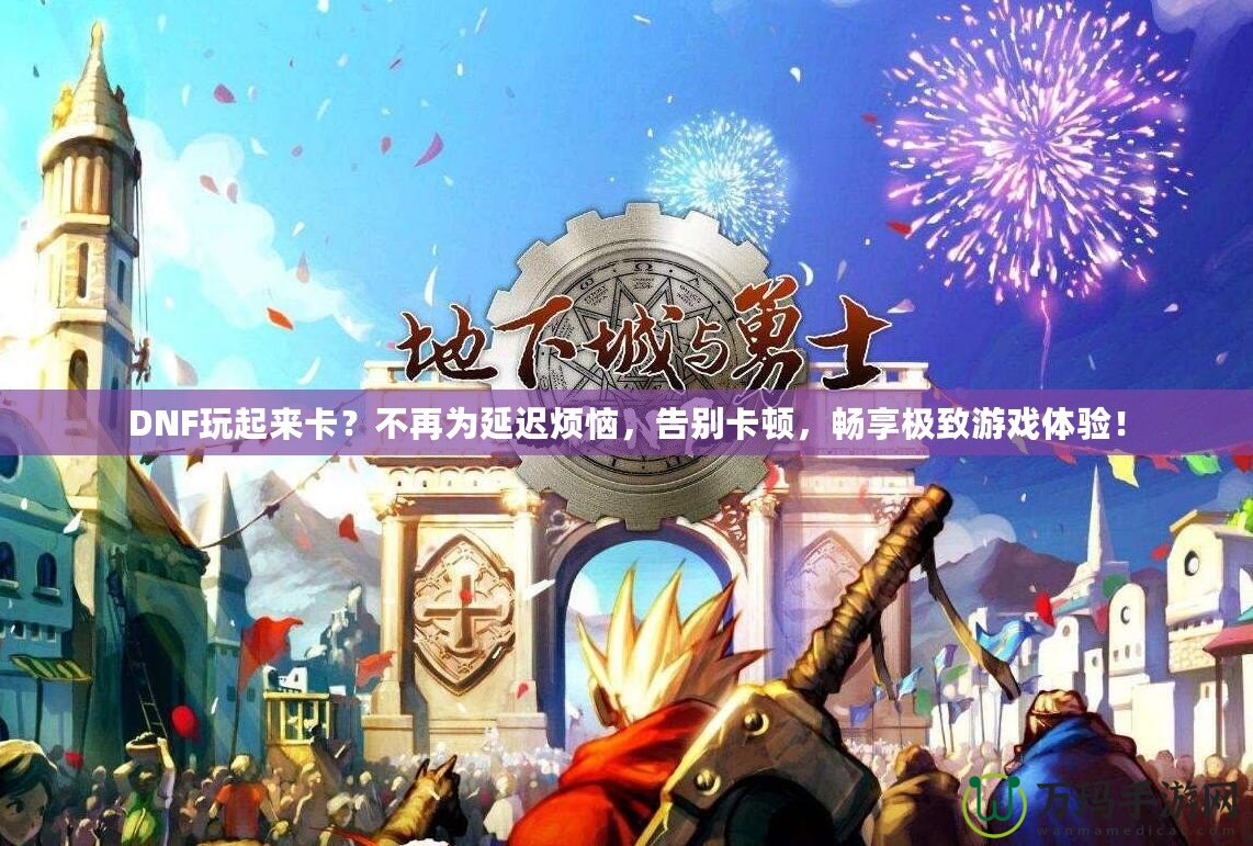 DNF玩起來(lái)卡？不再為延遲煩惱，告別卡頓，暢享極致游戲體驗(yàn)！