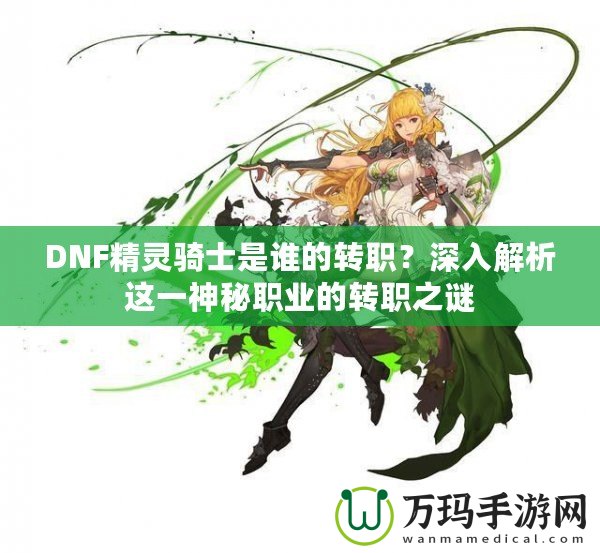 DNF精靈騎士是誰的轉(zhuǎn)職？深入解析這一神秘職業(yè)的轉(zhuǎn)職之謎