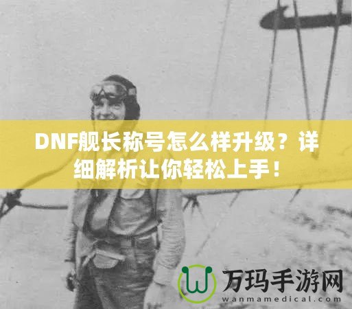 DNF艦長稱號怎么樣升級？詳細解析讓你輕松上手！