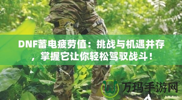 DNF蓄電疲勞值：挑戰(zhàn)與機遇并存，掌握它讓你輕松駕馭戰(zhàn)斗！