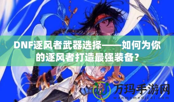 DNF逐風(fēng)者武器選擇——如何為你的逐風(fēng)者打造最強(qiáng)裝備？