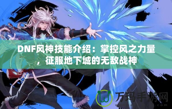 DNF風(fēng)神技能介紹：掌控風(fēng)之力量，征服地下城的無敵戰(zhàn)神