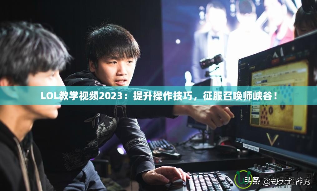 LOL教學(xué)視頻2023：提升操作技巧，征服召喚師峽谷！