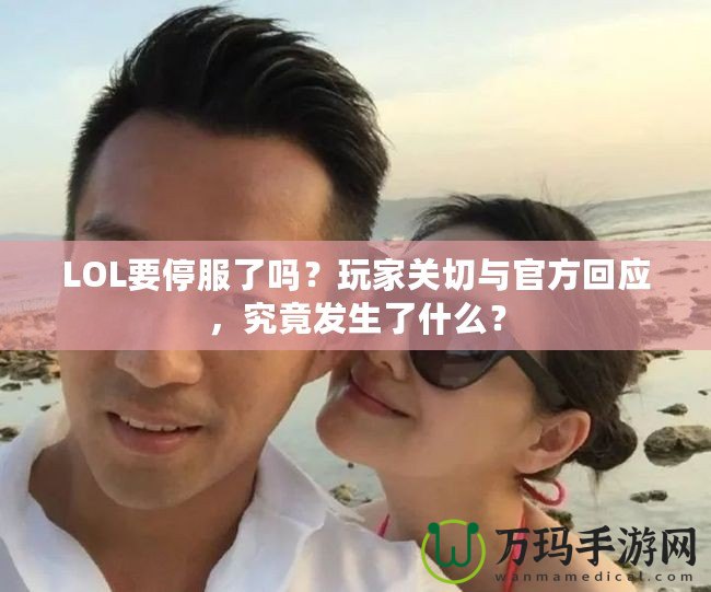 LOL要停服了嗎？玩家關(guān)切與官方回應(yīng)，究竟發(fā)生了什么？